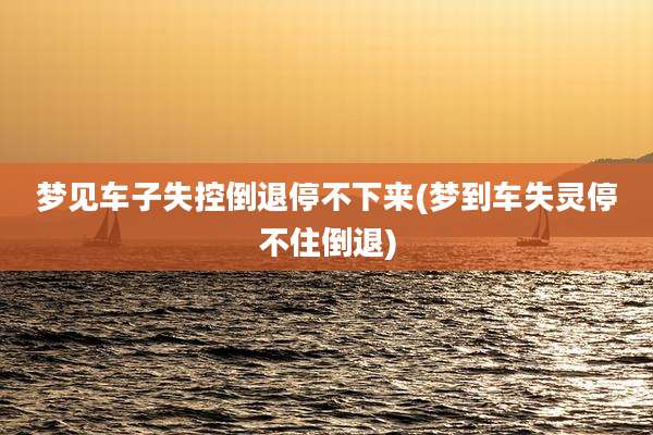 梦见车子失控倒退停不下来(梦到车失灵停不住倒退)
