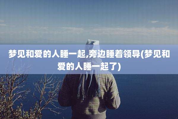 梦见和爱的人睡一起,旁边睡着领导(梦见和爱的人睡一起了)