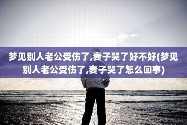 梦见别人老公受伤了,妻子哭了好不好(梦见别人老公受伤了,妻子哭了怎么回事)