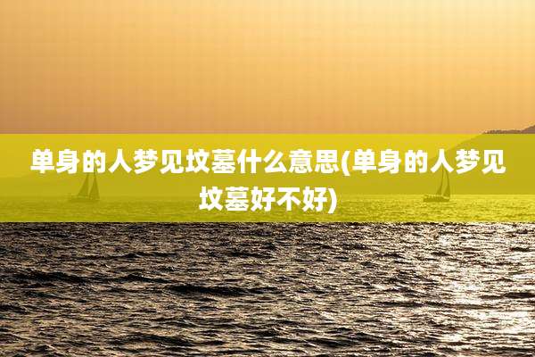 单身的人梦见坟墓什么意思(单身的人梦见坟墓好不好)