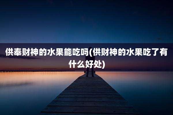 供奉财神的水果能吃吗(供财神的水果吃了有什么好处)