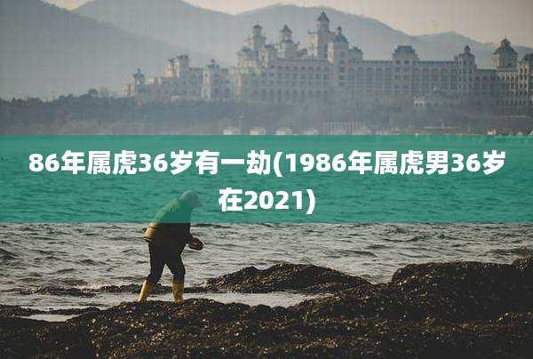 86年属虎36岁有一劫(1986年属虎男36岁在2021)