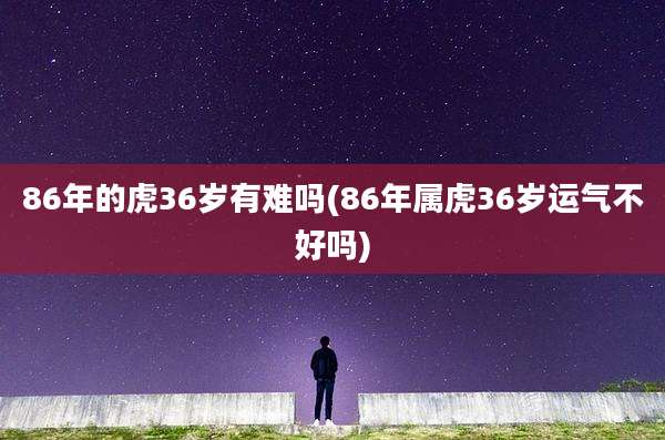 86年的虎36岁有难吗(86年属虎36岁运气不好吗)