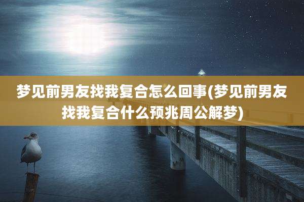 梦见前男友找我复合怎么回事(梦见前男友找我复合什么预兆周公解梦)