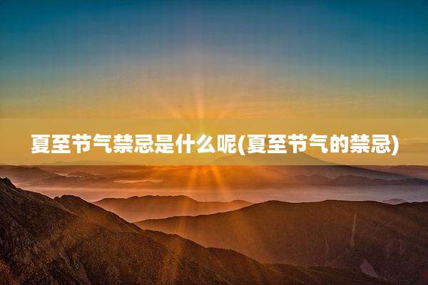 夏至节气禁忌是什么呢(夏至节气的禁忌)
