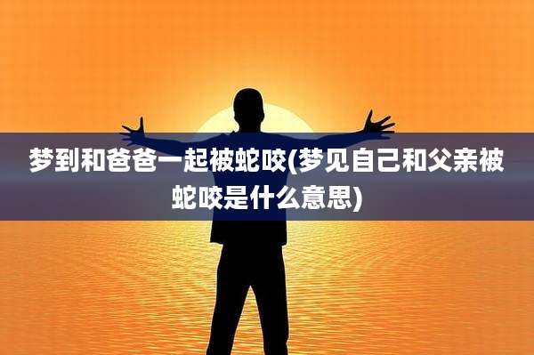 梦到和爸爸一起被蛇咬(梦见自己和父亲被蛇咬是什么意思)