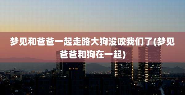 梦见和爸爸一起走路大狗没咬我们了(梦见爸爸和狗在一起)