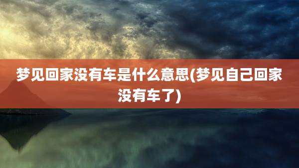梦见回家没有车是什么意思(梦见自己回家没有车了)