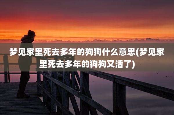 梦见家里死去多年的狗狗什么意思(梦见家里死去多年的狗狗又活了)