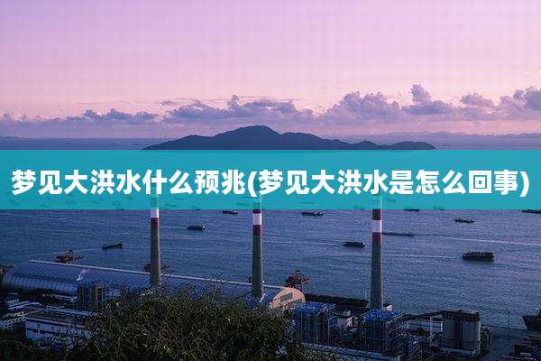 梦见大洪水什么预兆(梦见大洪水是怎么回事)