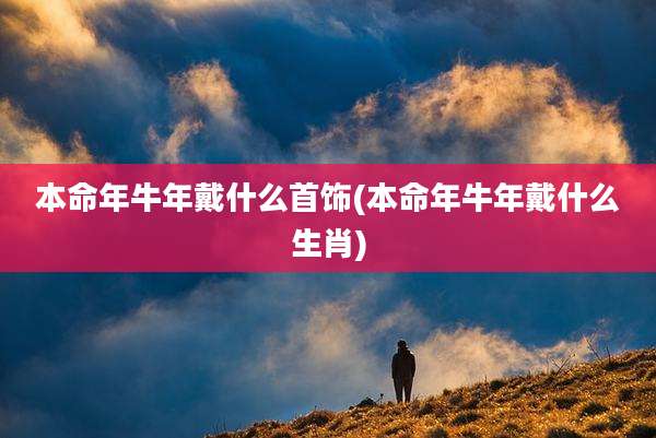 本命年牛年戴什么首饰(本命年牛年戴什么生肖)