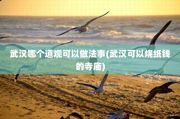 武汉哪个道观可以做法事(武汉可以烧纸钱的寺庙)