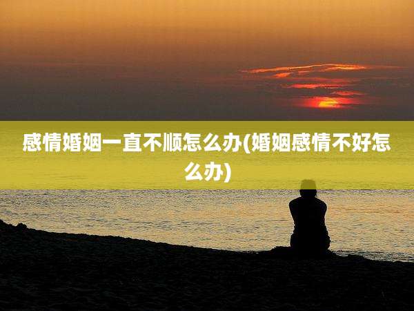感情婚姻一直不顺怎么办(婚姻感情不好怎么办)