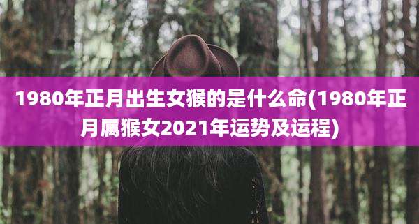 1980年正月出生女猴的是什么命(1980年正月属猴女2021年运势及运程)