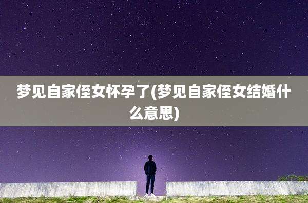 梦见自家侄女怀孕了(梦见自家侄女结婚什么意思)