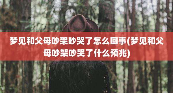 梦见和父母吵架吵哭了怎么回事(梦见和父母吵架吵哭了什么预兆)