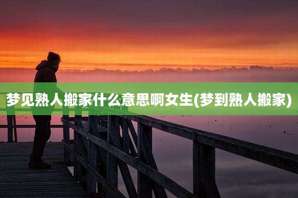 梦见熟人搬家什么意思啊女生(梦到熟人搬家)