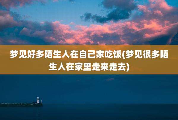 梦见好多陌生人在自己家吃饭(梦见很多陌生人在家里走来走去)