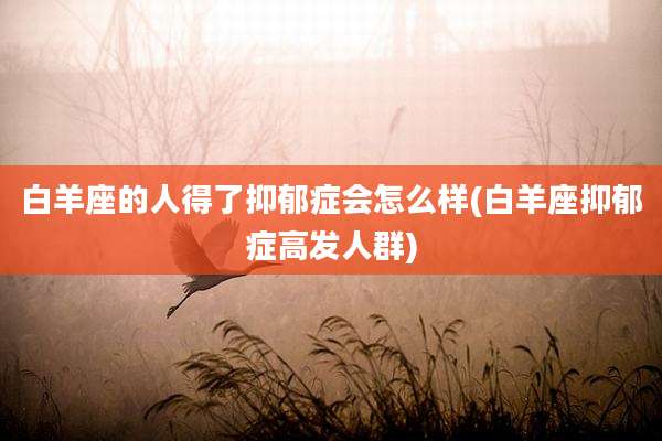 白羊座的人得了抑郁症会怎么样(白羊座抑郁症高发人群)