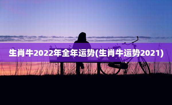 生肖牛2022年全年运势(生肖牛运势2021)