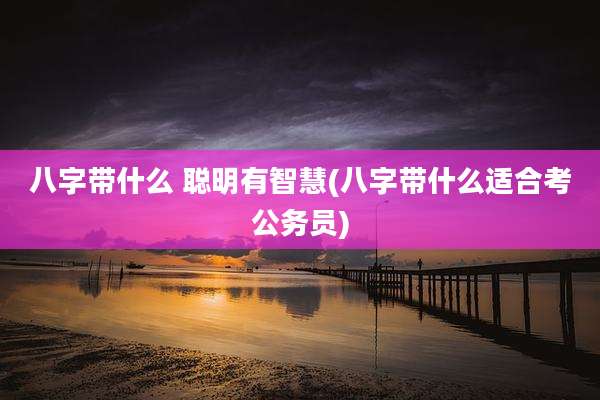 八字带什么 聪明有智慧(八字带什么适合考公务员)