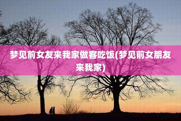梦见前女友来我家做客吃饭(梦见前女朋友来我家)