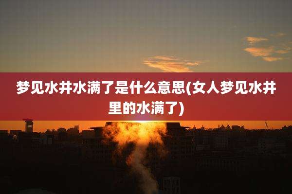 梦见水井水满了是什么意思(女人梦见水井里的水满了)