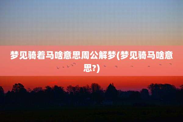 梦见骑着马啥意思周公解梦(梦见骑马啥意思?)