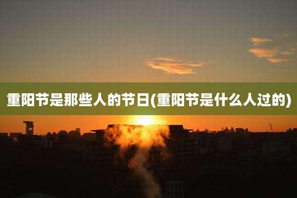 重阳节是那些人的节日(重阳节是什么人过的)