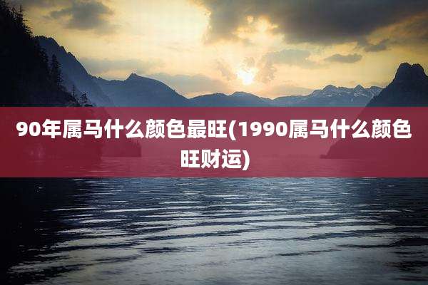 90年属马什么颜色最旺(1990属马什么颜色旺财运)