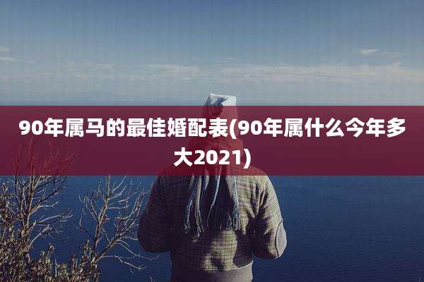 90年属马的最佳婚配表(90年属什么今年多大2021)