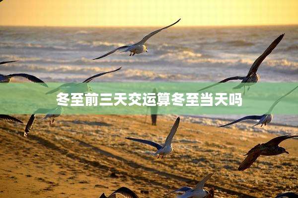 冬至前三天交运算冬至当天吗