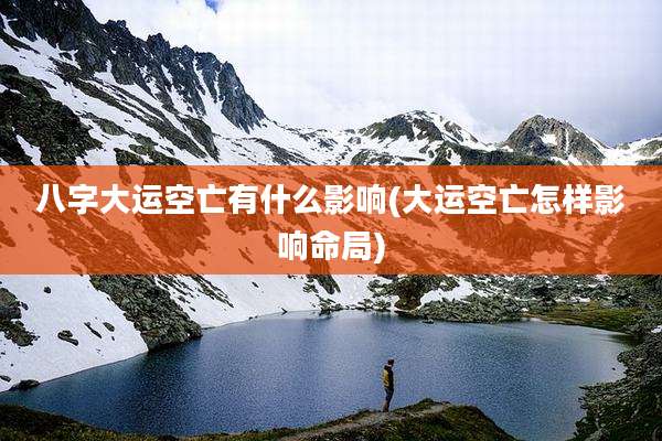 八字大运空亡有什么影响(大运空亡怎样影响命局)