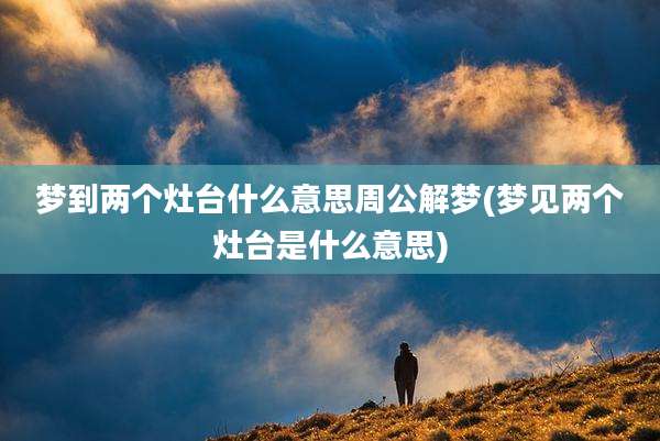 梦到两个灶台什么意思周公解梦(梦见两个灶台是什么意思)