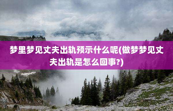 梦里梦见丈夫出轨预示什么呢(做梦梦见丈夫出轨是怎么回事?)