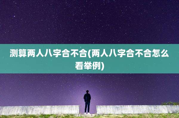 测算两人八字合不合(两人八字合不合怎么看举例)