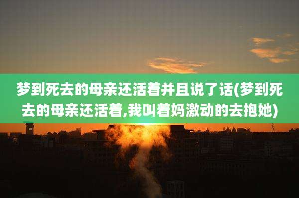 梦到死去的母亲还活着并且说了话(梦到死去的母亲还活着,我叫着妈激动的去抱她)