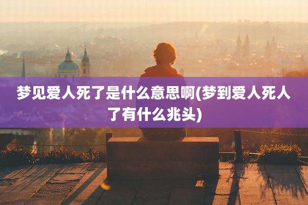 梦见爱人死了是什么意思啊(梦到爱人死人了有什么兆头)