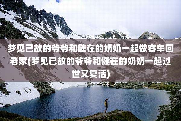 梦见已故的爷爷和健在的奶奶一起做客车回老家(梦见已故的爷爷和健在的奶奶一起过世又复活)