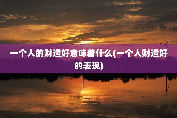 一个人的财运好意味着什么(一个人财运好的表现)