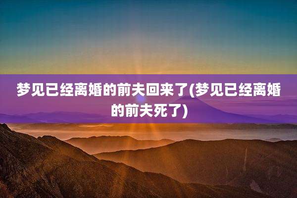 梦见已经离婚的前夫回来了(梦见已经离婚的前夫死了)