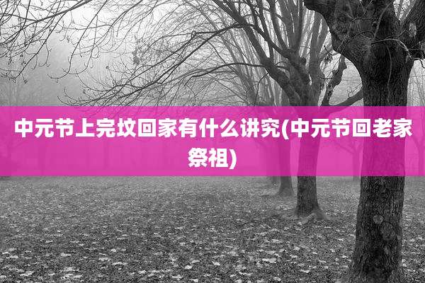 中元节上完坟回家有什么讲究(中元节回老家祭祖)