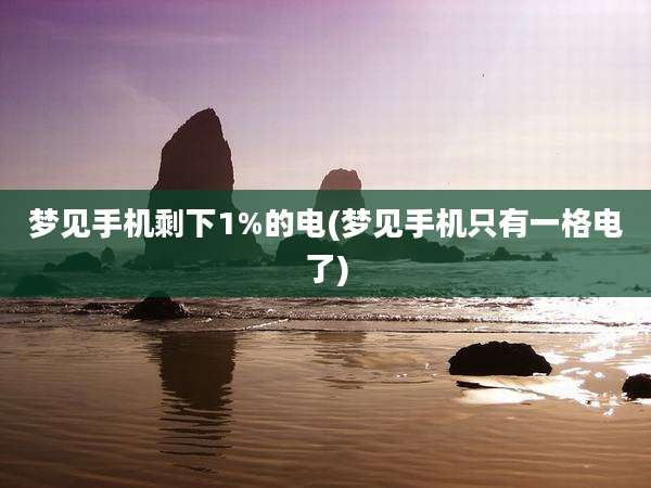梦见手机剩下1%的电(梦见手机只有一格电了)