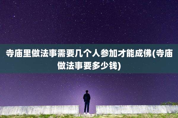 寺庙里做法事需要几个人参加才能成佛(寺庙做法事要多少钱)
