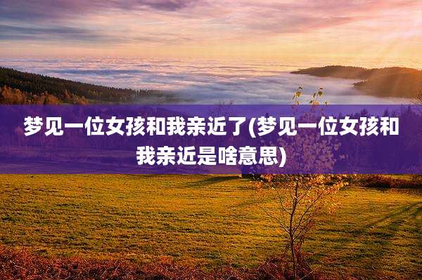 梦见一位女孩和我亲近了(梦见一位女孩和我亲近是啥意思)