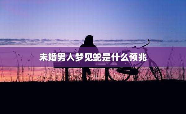 未婚男人梦见蛇是什么预兆