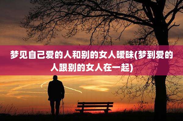 梦见自己爱的人和别的女人暧昧(梦到爱的人跟别的女人在一起)