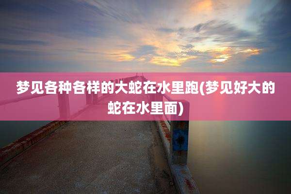 梦见各种各样的大蛇在水里跑(梦见好大的蛇在水里面)