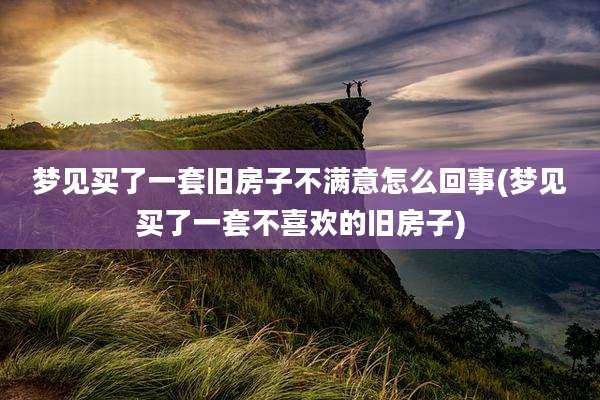 梦见买了一套旧房子不满意怎么回事(梦见买了一套不喜欢的旧房子)