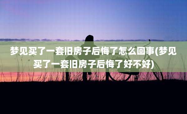 梦见买了一套旧房子后悔了怎么回事(梦见买了一套旧房子后悔了好不好)